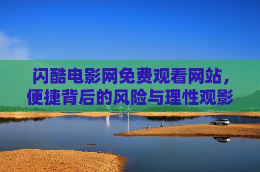 闪酷电影网免费观看网站,便捷背后的风险与理性观影指南 闪酷电影网免费观看网站,便捷背后的风险与理性观影指南