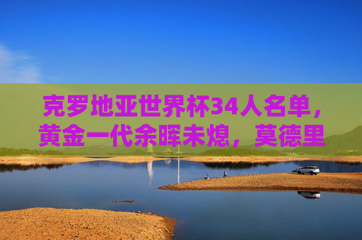 克罗地亚世界杯34人名单,黄金一代余晖未熄,莫德里奇领衔再战征程 克罗地亚世界杯34人名单,黄金一代余晖未熄,莫德里奇领衔再战征程