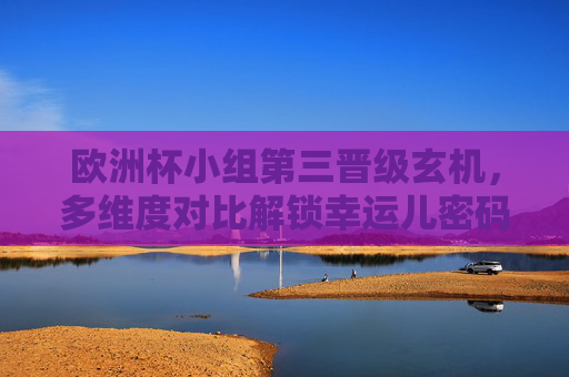 欧洲杯小组第三晋级玄机,多维度对比解锁幸运儿密码 欧洲杯小组第三晋级玄机,多维度对比解锁幸运儿密码