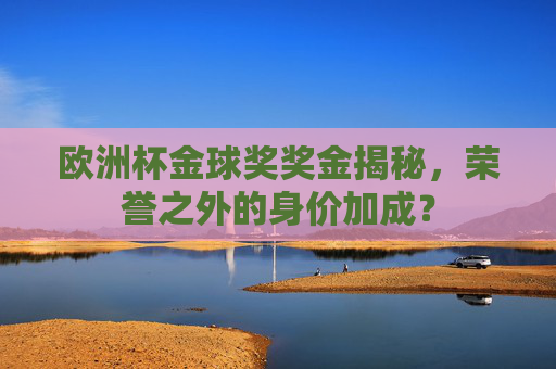 欧洲杯金球奖奖金揭秘，荣誉之外的身价加成？