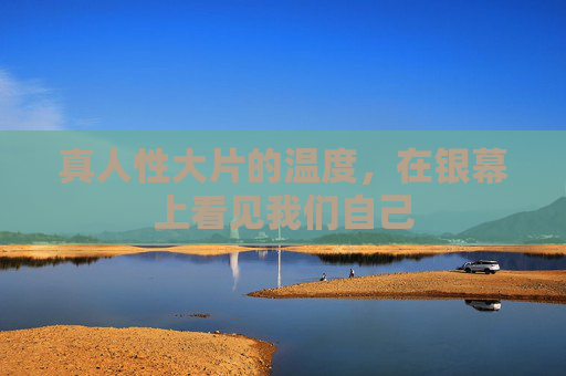 真人性大片的温度,在银幕上看见我们自己 真人性大片的温度,在银幕上看见我们自己