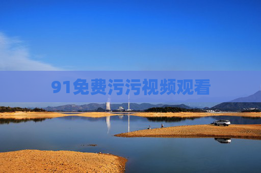 91免费污污视频观看 91免费污污视频观看