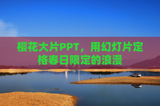 樱花大片PPT,用幻灯片定格春日限定的浪漫 樱花大片PPT,用幻灯片定格春日限定的浪漫
