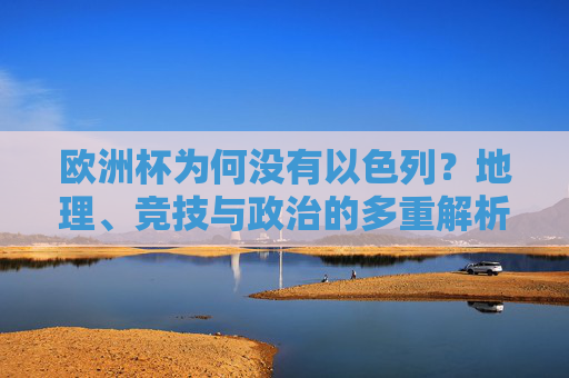 欧洲杯为何没有以色列?地理、竞技与政治的多重解析 欧洲杯为何没有以色列?地理、竞技与政治的多重解析
