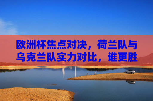 欧洲杯焦点对决,荷兰队与乌克兰队实力对比,谁更胜一筹? 欧洲杯焦点对决,荷兰队与乌克兰队实力对比,谁更胜一筹?