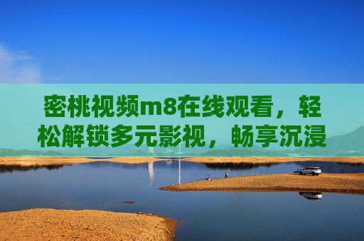 密桃视频m8在线观看,轻松解锁多元影视,畅享沉浸式观影体验 密桃视频m8在线观看,轻松解锁多元影视,畅享沉浸式观影体验