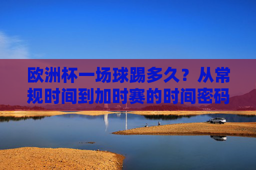 欧洲杯一场球踢多久?从常规时间到加时赛的时间密码 欧洲杯一场球踢多久?从常规时间到加时赛的时间密码