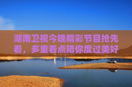 湖南卫视今晚精彩节目抢先看,多重看点陪你度过美好夜晚 湖南卫视今晚精彩节目抢先看,多重看点陪你度过美好夜晚