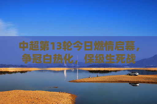 中超第13轮今日燃情启幕,争冠白热化,保级生死战 中超第13轮今日燃情启幕,争冠白热化,保级生死战