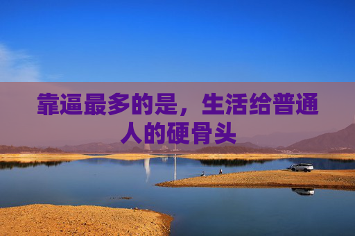 靠逼最多的是,生活给普通人的硬骨头 靠逼最多的是,生活给普通人的硬骨头