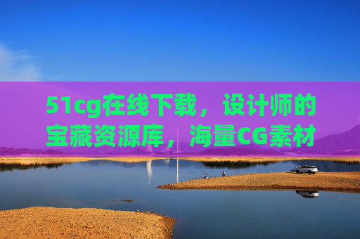 51cg在线下载,设计师的宝藏资源库,海量CG素材一键获取 51cg在线下载,设计师的宝藏资源库,海量CG素材一键获取