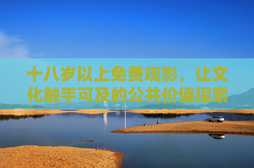 十八岁以上免费观影,让文化触手可及的公共价值探索 十八岁以上免费观影,让文化触手可及的公共价值探索