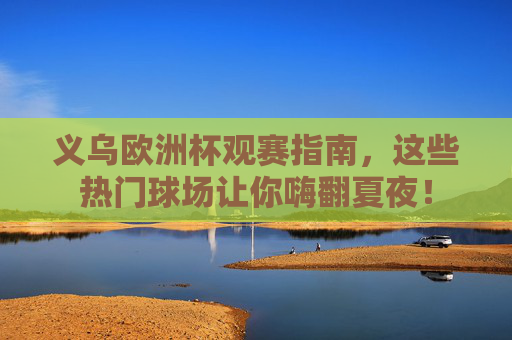 义乌欧洲杯观赛指南,这些热门球场让你嗨翻夏夜! 义乌欧洲杯观赛指南,这些热门球场让你嗨翻夏夜!