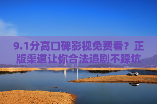 9.1分高口碑影视免费看?正版渠道让你合法追剧不踩坑 9.1分高口碑影视免费看?正版渠道让你合法追剧不踩坑