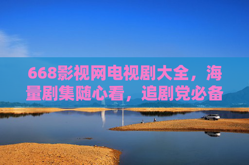 668影视网电视剧大全,海量剧集随心看,追剧党必备资源库 668影视网电视剧大全,海量剧集随心看,追剧党必备资源库