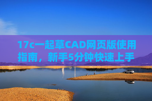 17c一起草CAD网页版使用指南,新手5分钟快速上手 17c一起草CAD网页版使用指南,新手5分钟快速上手