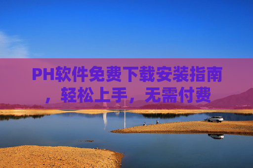 PH软件免费下载安装指南,轻松上手,无需付费 PH软件免费下载安装指南,轻松上手,无需付费