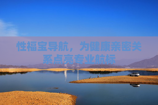 性福宝导航,为健康亲密关系点亮专业航标 性福宝导航,为健康亲密关系点亮专业航标