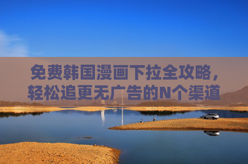 免费韩国漫画下拉全攻略,轻松追更无广告的N个渠道 免费韩国漫画下拉全攻略,轻松追更无广告的N个渠道