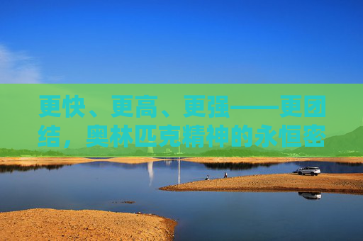 更快、更高、更强——更团结,奥林匹克精神的永恒密码 更快、更高、更强——更团结,奥林匹克精神的永恒密码