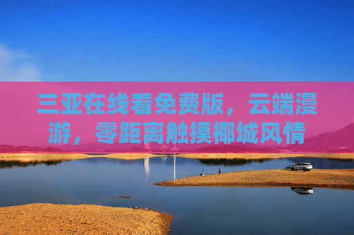 三亚在线看免费版,云端漫游,零距离触摸椰城风情 三亚在线看免费版,云端漫游,零距离触摸椰城风情