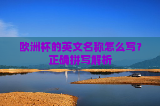 欧洲杯的英文名称怎么写?正确拼写解析 欧洲杯的英文名称怎么写?正确拼写解析