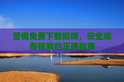 警惕免费下载陷阱,安全观看视频的正确指南 警惕免费下载陷阱,安全观看视频的正确指南