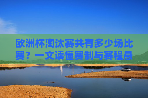 欧洲杯淘汰赛共有多少场比赛?一文读懂赛制与赛程悬念 欧洲杯淘汰赛共有多少场比赛?一文读懂赛制与赛程悬念