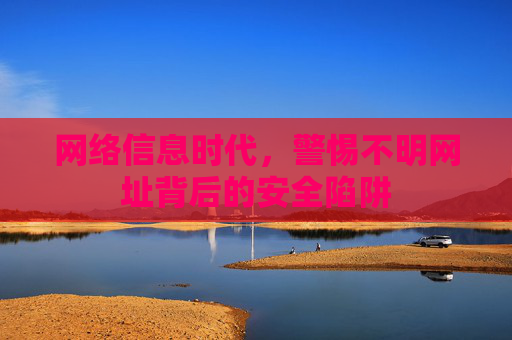 网络信息时代,警惕不明网址背后的安全陷阱 网络信息时代,警惕不明网址背后的安全陷阱