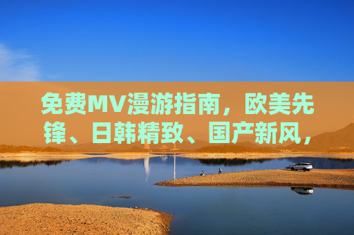 免费MV漫游指南,欧美先锋、日韩精致、国产新风,视听盛宴随心看 免费MV漫游指南,欧美先锋、日韩精致、国产新风,视听盛宴随心看