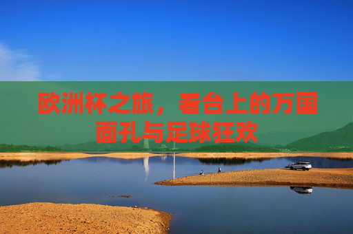欧洲杯之旅,看台上的万国面孔与足球狂欢 欧洲杯之旅,看台上的万国面孔与足球狂欢