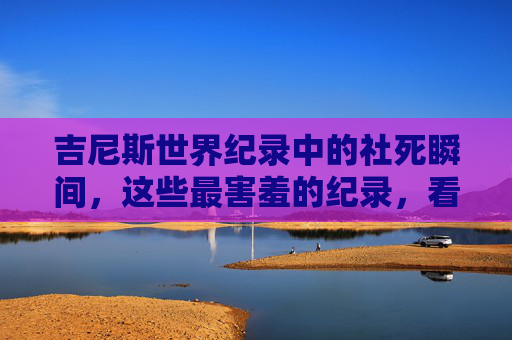吉尼斯世界纪录中的社死瞬间,这些最害羞的纪录,看完我直接捂脸! 吉尼斯世界纪录中的社死瞬间,这些最害羞的纪录,看完我直接捂脸!