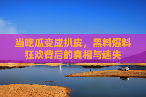 当吃瓜变成扒皮,黑料爆料狂欢背后的真相与迷失 当吃瓜变成扒皮,黑料爆料狂欢背后的真相与迷失