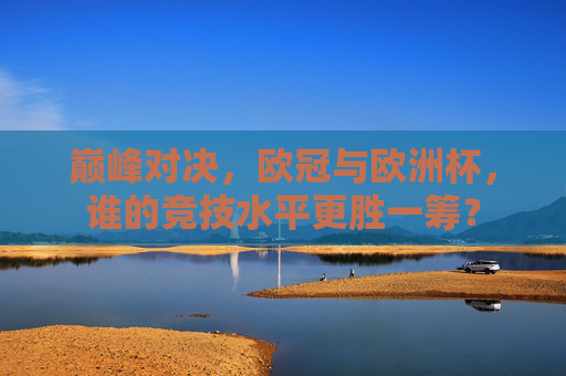 巅峰对决,欧冠与欧洲杯,谁的竞技水平更胜一筹? 巅峰对决,欧冠与欧洲杯,谁的竞技水平更胜一筹?