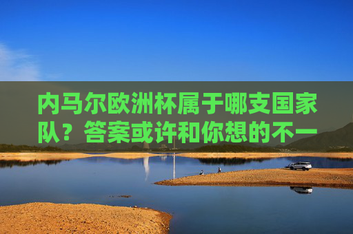 内马尔欧洲杯属于哪支国家队?答案或许和你想的不一样 内马尔欧洲杯属于哪支国家队?答案或许和你想的不一样