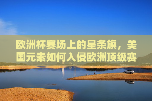 欧洲杯赛场上的星条旗,美国元素如何入侵欧洲顶级赛事? 欧洲杯赛场上的星条旗,美国元素如何入侵欧洲顶级赛事?