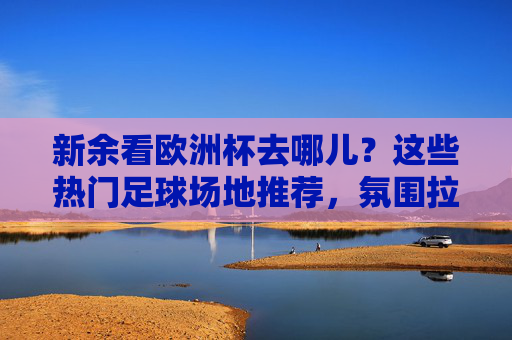 新余看欧洲杯去哪儿?这些热门足球场地推荐,氛围拉满! 新余看欧洲杯去哪儿?这些热门足球场地推荐,氛围拉满!
