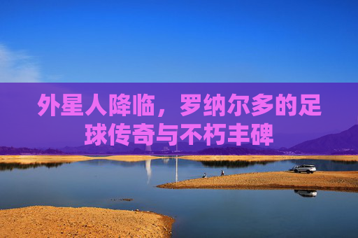 外星人降临，罗纳尔多的足球传奇与不朽丰碑