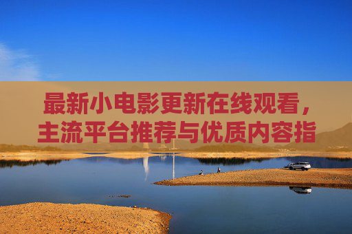 最新小电影更新在线观看,主流平台推荐与优质内容指南 最新小电影更新在线观看,主流平台推荐与优质内容指南