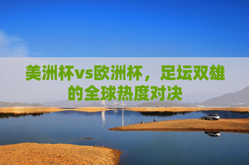 美洲杯vs欧洲杯,足坛双雄的全球热度对决 美洲杯vs欧洲杯,足坛双雄的全球热度对决