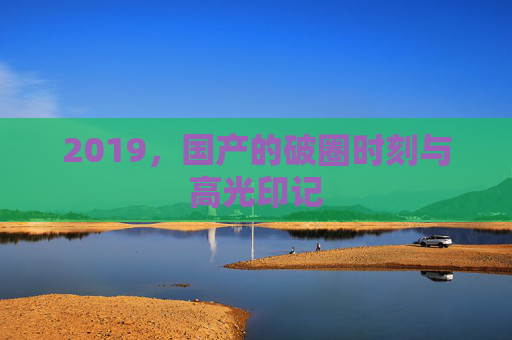 2019,国产的破圈时刻与高光印记 2019,国产的破圈时刻与高光印记