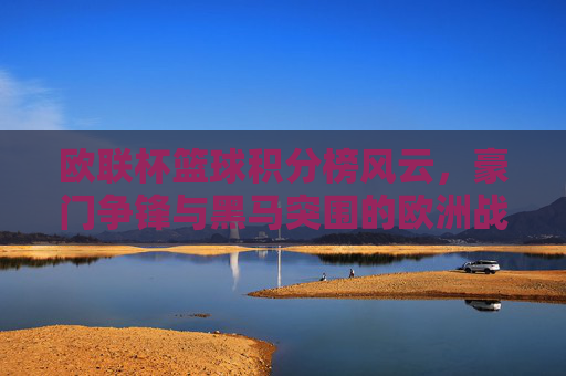 欧联杯篮球积分榜风云,豪门争锋与黑马突围的欧洲战场 欧联杯篮球积分榜风云,豪门争锋与黑马突围的欧洲战场