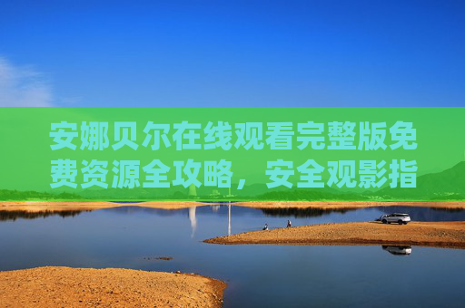 安娜贝尔在线观看完整版免费资源全攻略,安全观影指南与正版渠道推荐 安娜贝尔在线观看完整版免费资源全攻略,安全观影指南与正版渠道推荐