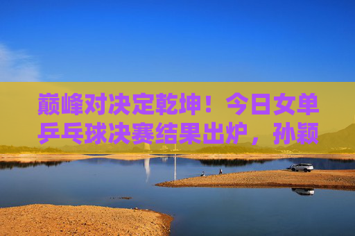巅峰对决定乾坤!今日女单乒乓球决赛结果出炉,孙颖莎4:1王曼昱强势夺冠 巅峰对决定乾坤!今日女单乒乓球决赛结果出炉,孙颖莎4:1王曼昱强势夺冠