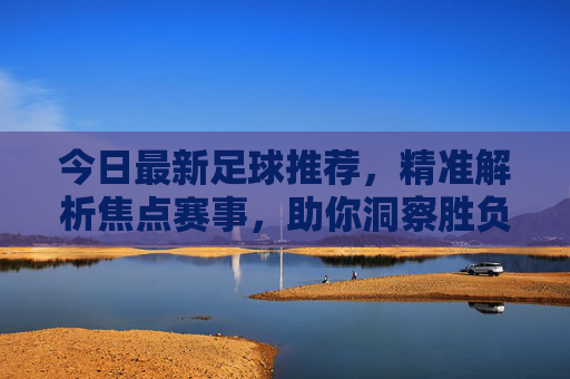 今日最新足球推荐,精准解析焦点赛事,助你洞察胜负先机 今日最新足球推荐,精准解析焦点赛事,助你洞察胜负先机