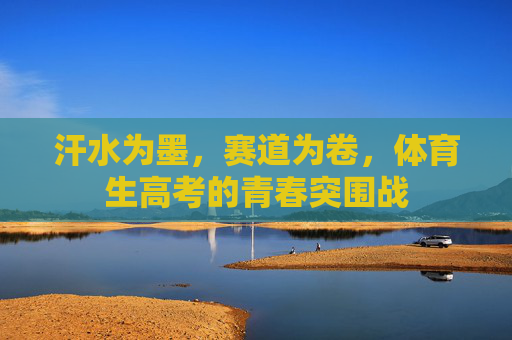 汗水为墨,赛道为卷,体育生高考的青春突围战 汗水为墨,赛道为卷,体育生高考的青春突围战