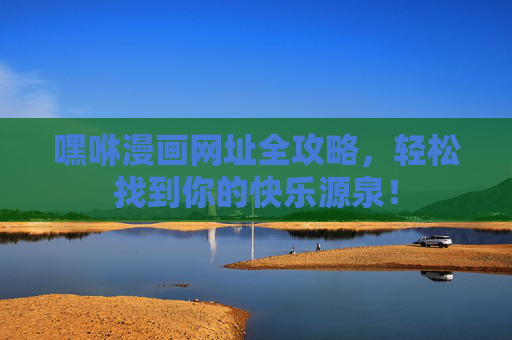 嘿咻漫画网址全攻略,轻松找到你的快乐源泉! 嘿咻漫画网址全攻略,轻松找到你的快乐源泉!