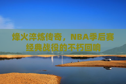 烽火淬炼传奇，NBA季后赛经典战役的不朽回响