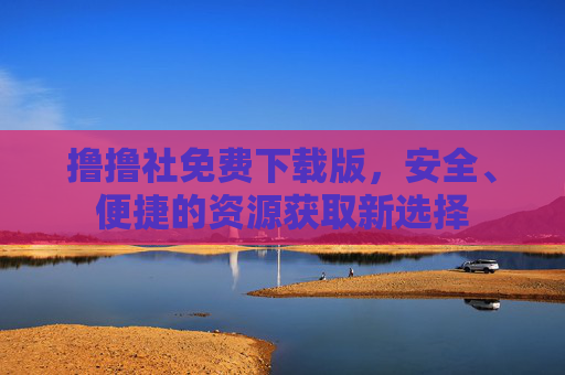 撸撸社免费下载版,安全、便捷的资源获取新选择 撸撸社免费下载版,安全、便捷的资源获取新选择