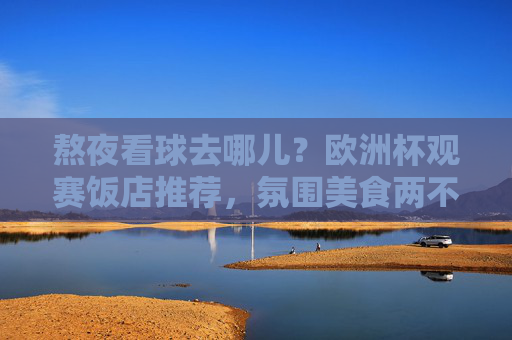 熬夜看球去哪儿？欧洲杯观赛饭店推荐，氛围美食两不误！